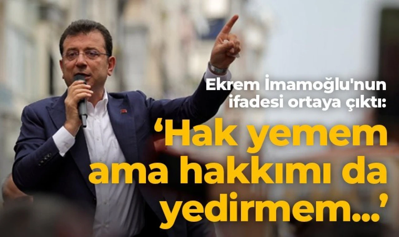 Ekrem İmamoğlu ifadesinde 'Hak yemem ama hakkımı da yedirmem...' dedi