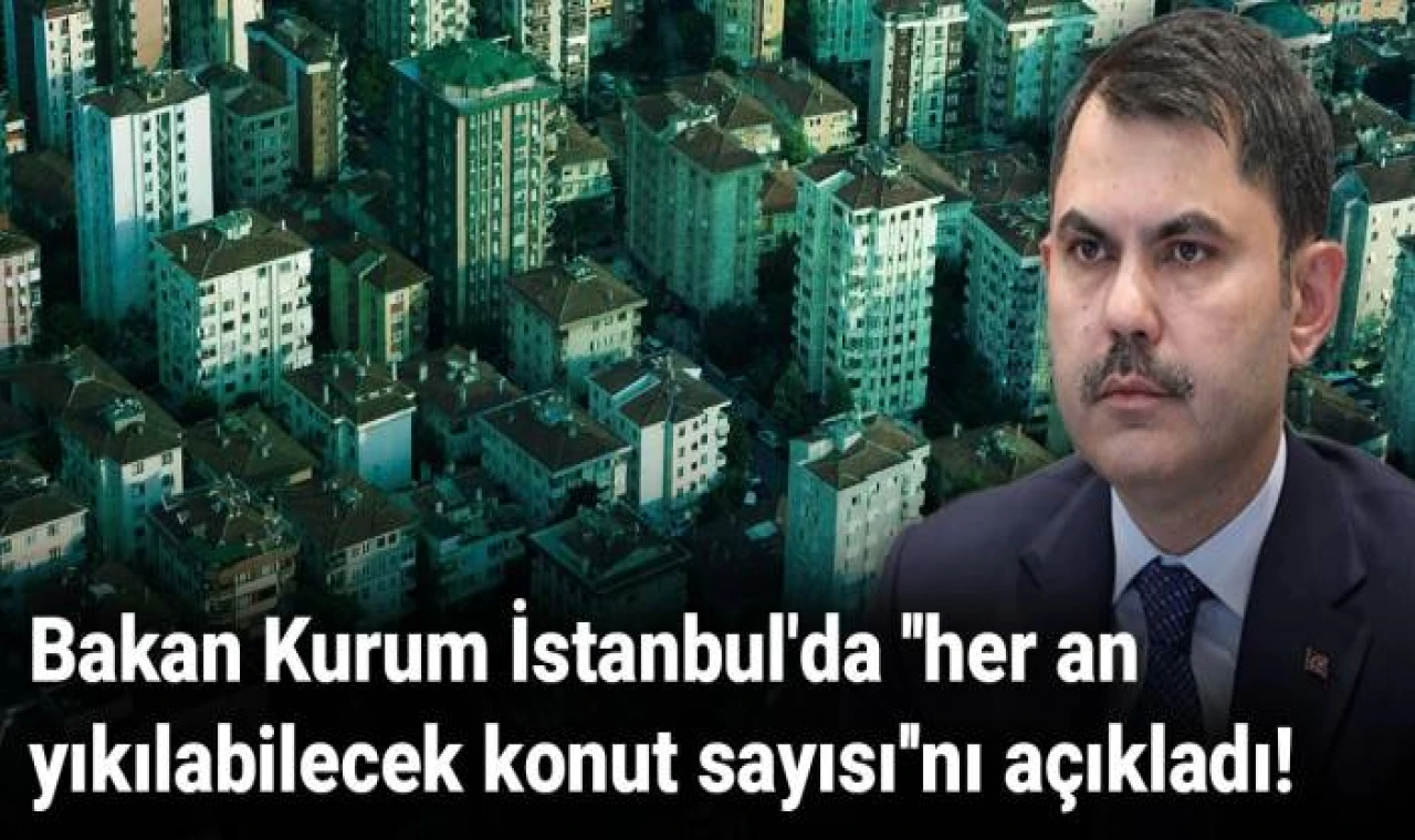 Bakan Kurum İstanbul'da ''her an yıkılabilecek konut sayısı''nı açıkladı!